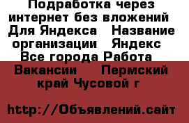 Подработка через интернет без вложений. Для Яндекса › Название организации ­ Яндекс - Все города Работа » Вакансии   . Пермский край,Чусовой г.